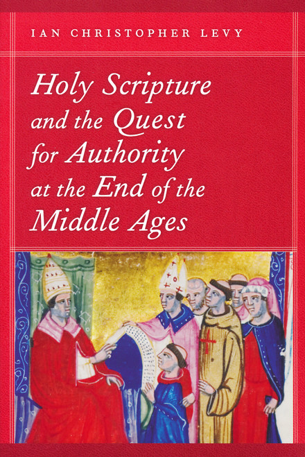 Holy Scripture and the Quest for Authority at the End of the Middle Ages by Ian Christopher Levy, 9780268034146