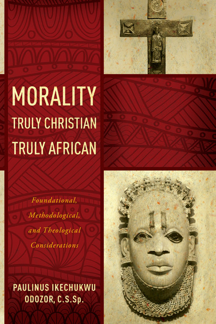 Morality Truly Christian, Truly African (Foundational, Methodological, and Theological Considerations) by Paulinus Ikechukwu Odozor C.S.Sp., 9780268037383