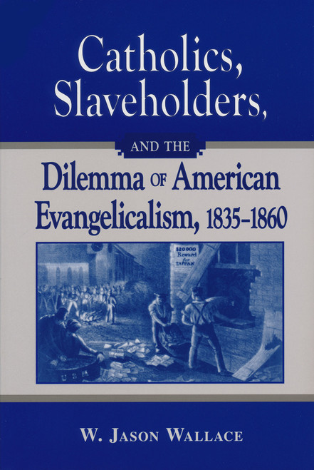 Catholics, Slaveholders, and the Dilemma of American Evangelicalism, 1835-1860 by W. Jason Wallace, 9780268044213