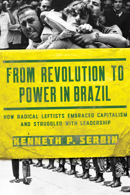 From Revolution to Power in Brazil (How Radical Leftists Embraced Capitalism and Struggled with Leadership) by Kenneth P. Serbin, 9780268105860