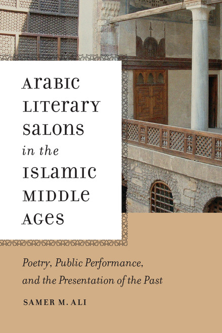 Arabic Literary Salons in the Islamic Middle Ages (Poetry, Public Performance, and the Presentation of the Past) by Samer M. Ali, 9780268020323
