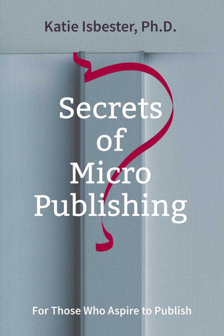 Secrets of MicroPublishing (For Those Who Aspire to Publish) by Katie Isbester, 9781910461785