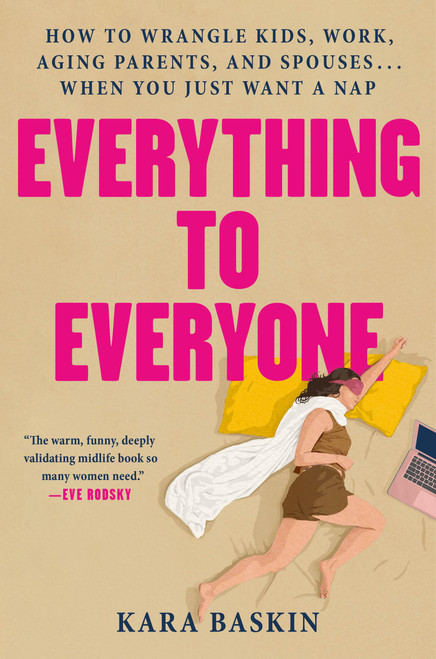 Everything to Everyone (How to Wrangle Kids, Work, Aging Parents, and Spouses... When You Just Want a Nap) by Kara Baskin, 9780306832475