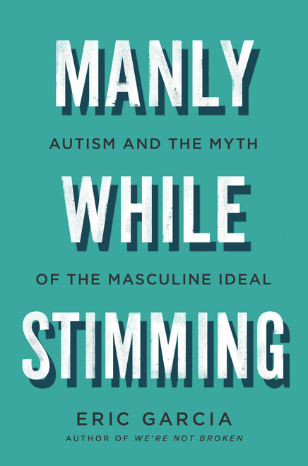 Manly While Stimming (Autism and the Myth of the Masculine Ideal) by Eric Garcia, 9780316580991
