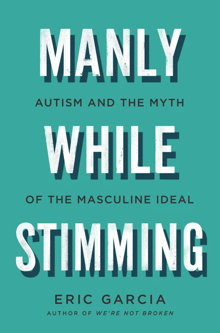 Manly While Stimming (Autism and the Myth of the Masculine Ideal) by Eric Garcia, 9780316580991