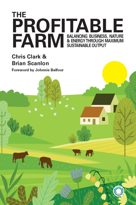 The Profitable Farm (Balancing Business, Nature and Energy through Maximum Sustainable Output) by Chris Clark, Brian Scanlon, Johnnie Balfour, 9781917159098