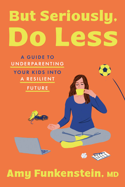 But Seriously, Do Less (A Guide to Underparenting Your Kids into a Resilient Future) by Amy Funkenstein, M.D., 9780593981634