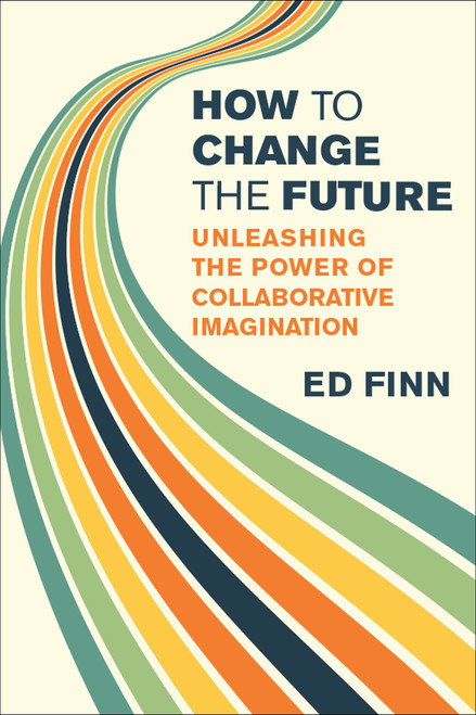 How to Change the Future (Unleashing the Power of Collaborative Imagination) by Ed Finn, 9780262058940