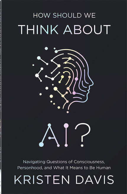 How Should We Think About AI? (Navigating Questions of Consciousness, Personhood, and What It Means to Be Human) by Kristen Davis, 9780736992794
