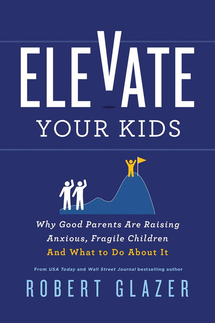 Elevate Your Kids (Why Good Parents Are Raising Anxious, Fragile Children And What to Do About It) by Robert Glazer, 9781464245220