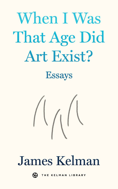 When I Was That Age Did Art Exist? (Essays) by James Kelman, 9798887441870