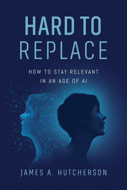 Hard to Replace (How to Stay Relevant in an Age of AI) by James A. Hutcherson, 9798891884502