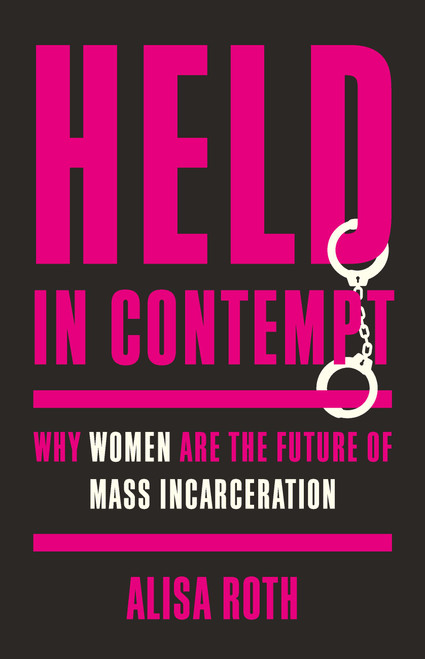 Held in Contempt (Why Women Are the Future of Mass Incarceration) by Alisa Roth, 9781541603325