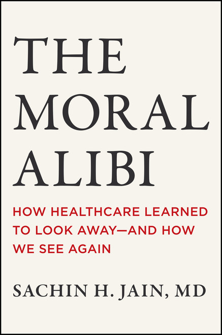 The Moral Alibi (How Healthcare Learned to Look Away -- and How We See Again) by Sachin H. Jain, 9781394476640