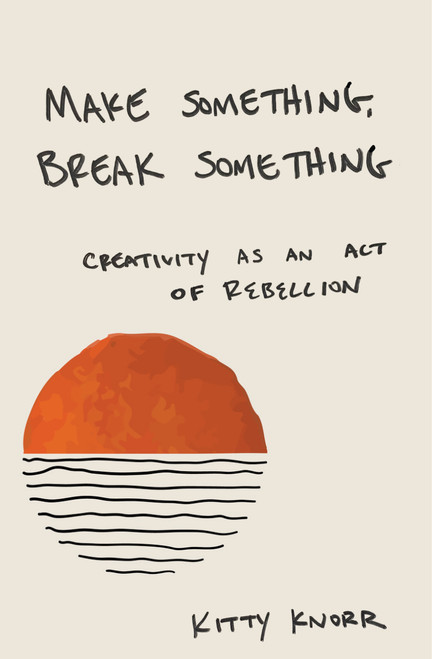Make Something, Break Something (Creativity as an Act of Rebellion) by Kitty Knorr, 9781955831383