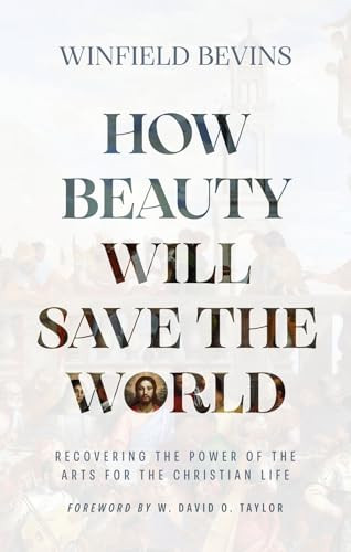 How Beauty Will Save the World (Recovering the Power of the Arts for the Christian Life) by Winfield Bevins, W. David O. Taylor, 9781964817101