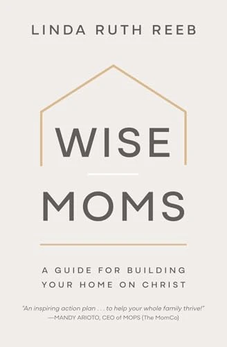 Wise Moms (A Guide for Building Your Home on Christ) by Linda Ruth Reeb, 9781970102901