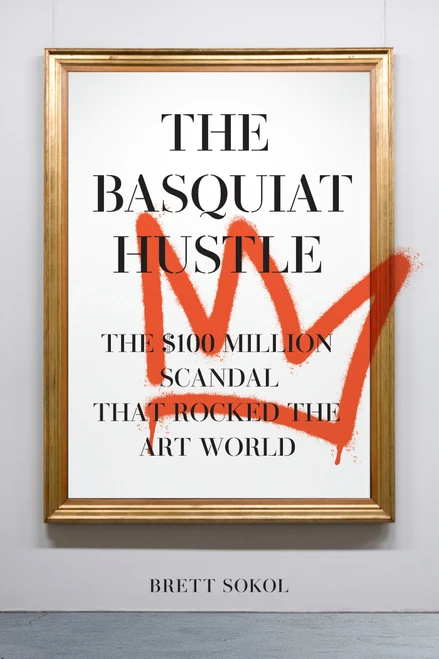 The Basquiat Hustle (The $100 Million Scandal That Rocked the Art World) by Brett Sokol, 9781419794292