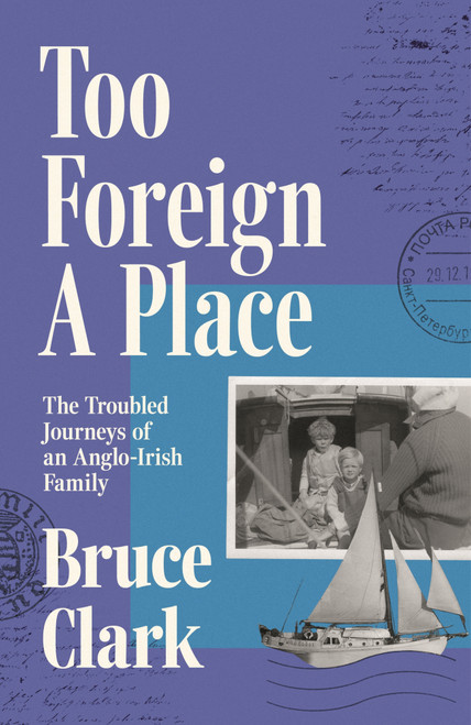 Too Foreign A Place (The Troubled Journeys of an Anglo-Irish Family) by Bruce Clark, 9781035910915