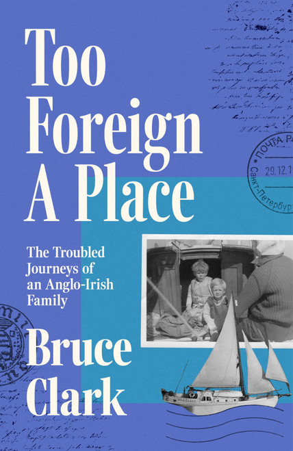 Too Foreign A Place (The Troubled Journeys of an Anglo-Irish Family) by Bruce Clark, 9781035910915