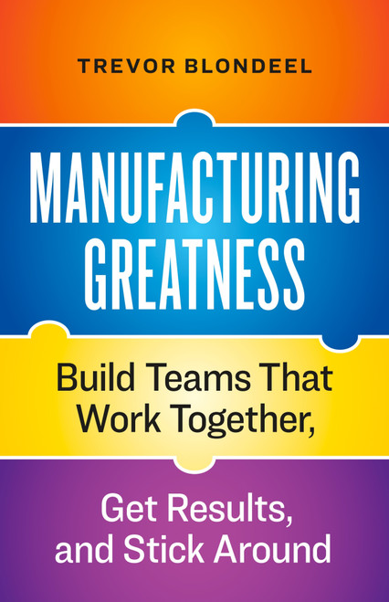 Manufacturing Greatness (Build Teams That Work Together, Get Results, and Stick Around) by Trevor Blondeel, 9781774588505
