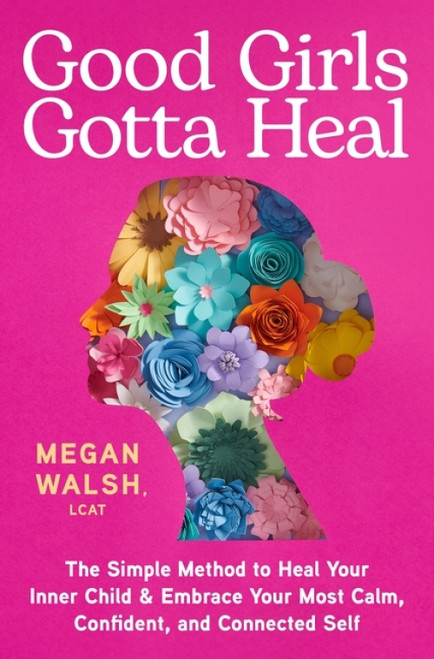Good Girls Gotta Heal (The Simple Method to Heal Your Inner Child and Embrace Your Most Calm, Confident, and Connected Self) by Megan Walsh, 9780063496668