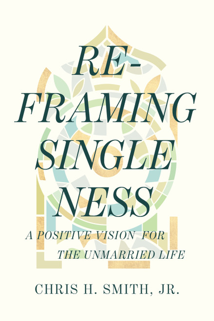 Reframing Singleness (A Positive Vision for the Unmarried Life) by Chris H. Smith, 9798384511557