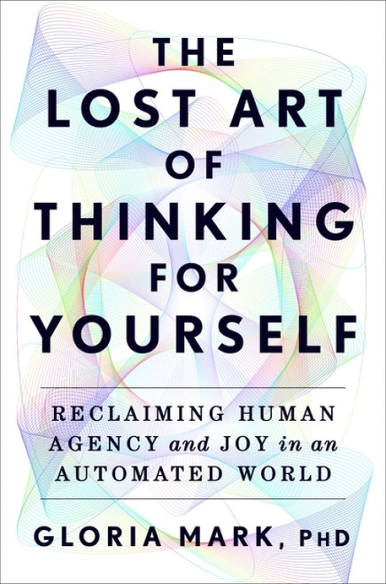 The Lost Art of Thinking for Yourself (Reclaiming Human Agency and Joy in an Automated World) by Gloria Mark, 9780063493667