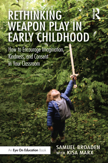 Rethinking Weapon Play in Early Childhood (How to Encourage Imagination, Kindness, and Consent in Your Classroom) by Samuel Broaden, Kisa Marx, 9781032649122
