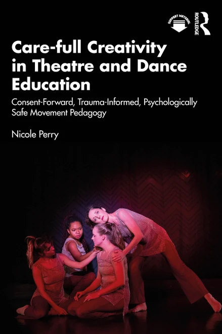 Care-full Creativity in Theatre and Dance Education (Consent-Forward, Trauma-Informed, Psychologically Safe Movement Pedagogy) by Nicole Perry, 9781032979502