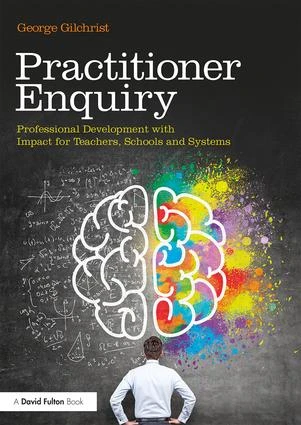 Practitioner Enquiry (Professional Development with Impact for Teachers, Schools and Systems) by George Gilchrist, 9781138293038