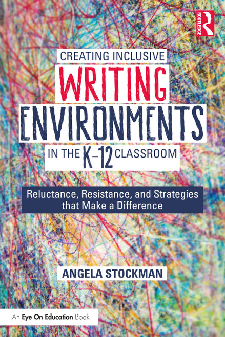 Creating Inclusive Writing Environments in the K-12 Classroom (Reluctance, Resistance, and Strategies that Make a Difference) by Angela Stockman, 9780367462864