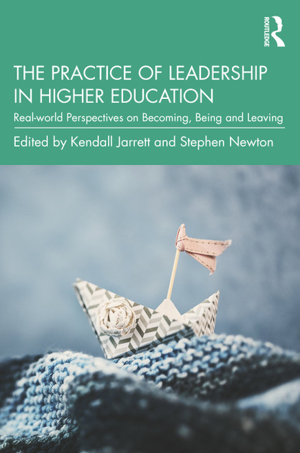 The Practice of Leadership in Higher Education (Real-world Perspectives on Becoming, Being and Leaving) by Kendall Jarrett, Stephen Newton, 9780367423674