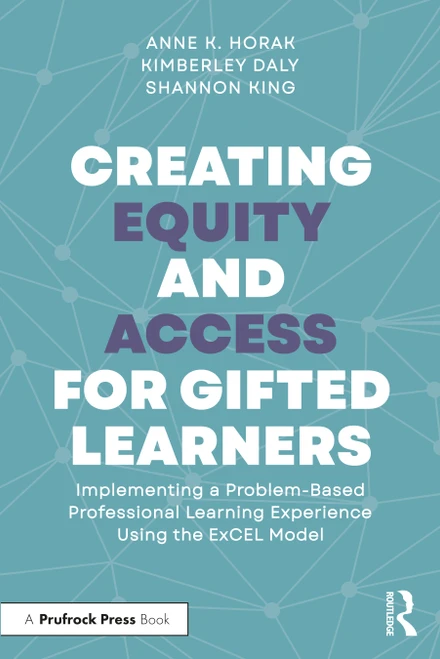 Creating Equity and Access for Gifted Learners (Implementing A Problem-Based Professional Learning Experience Using the ExCEL Model) by Anne Horak, Kimberley Daly, Shannon King, 9781032587844