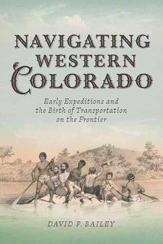 Navigating Western Colorado (Early Expeditions and the Birth of Transportation on the Frontier) by David P. Bailey, 9781540298980
