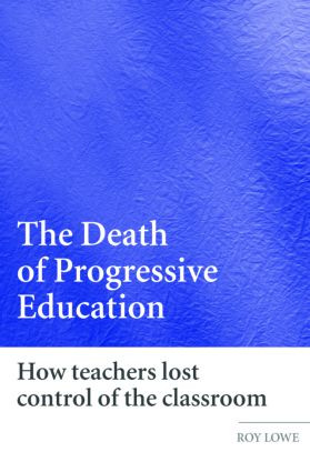 The Death of Progressive Education (How Teachers Lost Control of the Classroom) by Roy Lowe, 9780415359726