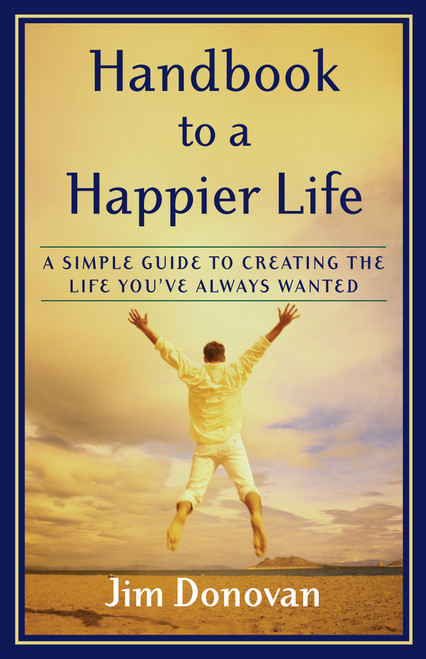 Handbook to a Happier Life (A Simple Guide to Creating the Life You've Always Wanted) by Jim Donovan, 9781577314011