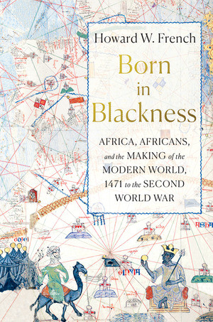 Born in Blackness (Africa, Africans, and the Making of the Modern World, 1471 to the Second World War) by Howard W. French, 9781631495823