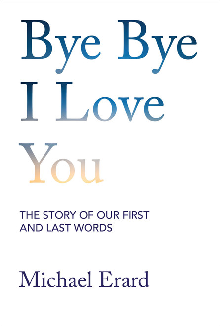 Bye Bye I Love You (The Story of Our First and Last Words) by Michael Erard, 9780262063753