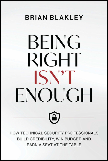 Being Right Isn't Enough (How Technical Security Professionals Build Credibility, Win Budget, and Earn a Seat at the Table) by Brian Blakley, 9781394488131