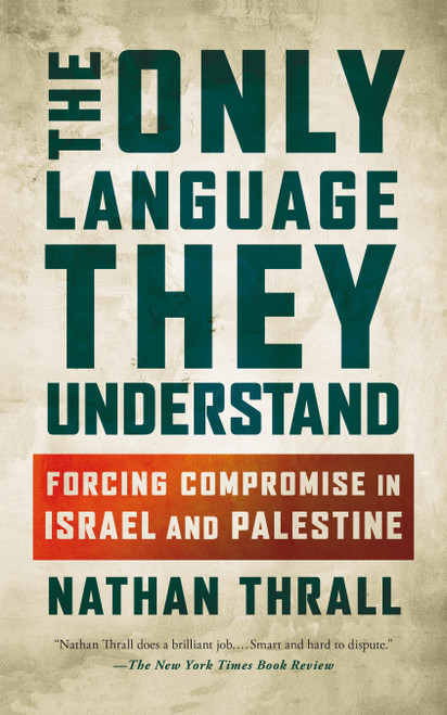 The Only Language They Understand (Forcing Compromise in Israel and Palestine) by Nathan Thrall, 9781250396105