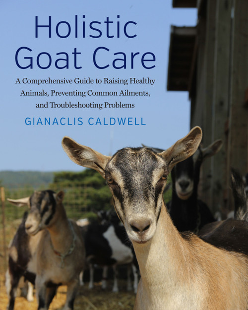 Holistic Goat Care (A Comprehensive Guide to Raising Healthy Animals, Preventing Common Ailments, and Troubleshooting Problems) by Gianaclis Caldwell, 9781645022220