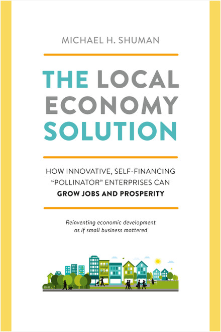 The Local Economy Solution (How Innovative, Self-Financing Pollinator Enterprises Can Grow Jobs and Prosperity) by Michael Shuman, 9781603585750