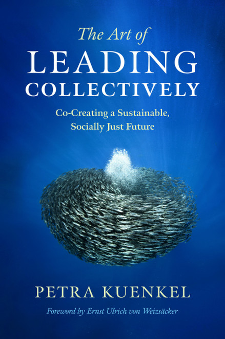 The Art of Leading Collectively (Co-Creating a Sustainable, Socially Just Future) by Petra Kuenkel, Ernst Ulrich Von Weizsacker, 9781603586269