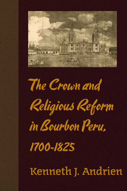 The Crown and Religious Reform in Bourbon Peru, 1700-1825 by Kenneth J. Andrien, 9780826371010
