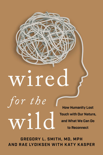 Wired for the Wild (How Humanity Lost Touch with Our True Nature - and What We Can Do to Reconnect) by Gregory L Smith, Rae Lydiksen, Katherine Kasper, 9781493098712