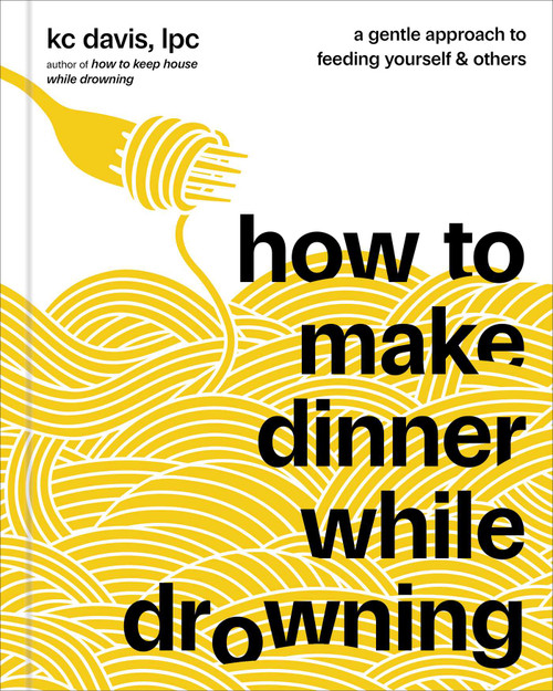 How to Make Dinner While Drowning (A Gentle Approach to Feeding Yourself and Others (A Cookbook)) by KC Davis, 9781668056509