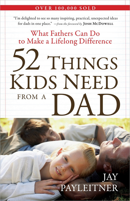 52 Things Kids Need from a Dad (What Fathers Can Do to Make a Lifelong Difference) by Jay Payleitner, Josh McDowell, 9780736927239