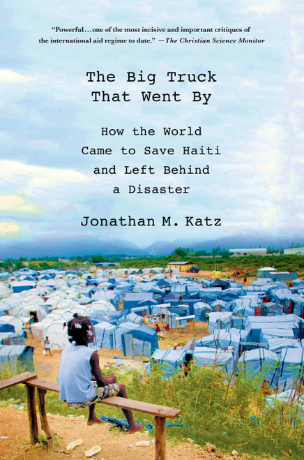 The Big Truck That Went By (How the World Came to Save Haiti and Left Behind a Disaster) by Jonathan M. Katz, 9781137278975