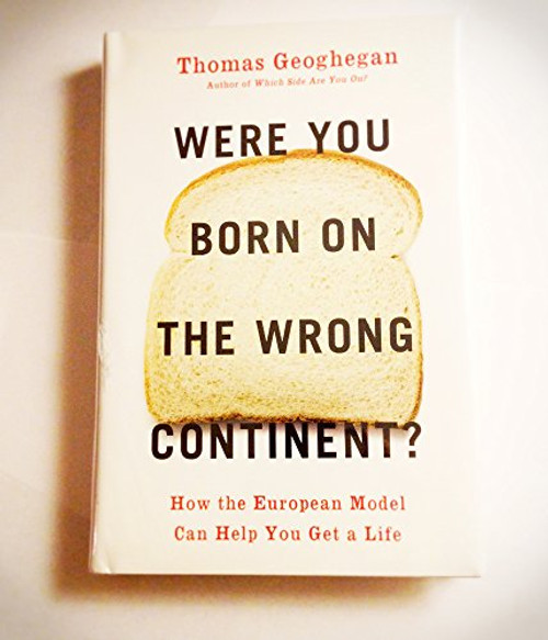 Were You Born on the Wrong Continent? (How the European Model Can Help You Get a Life) - 9781595584038 by Thomas Geoghegan, 9781595584038